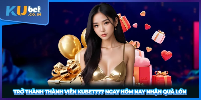 Trở thành thành viên KUBET777 ngay hôm nay nhận quà lớn